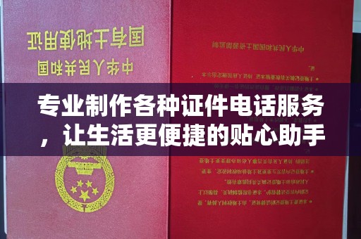 沈阳专业制作各种证件电话服务，让生活更便捷的贴心助手