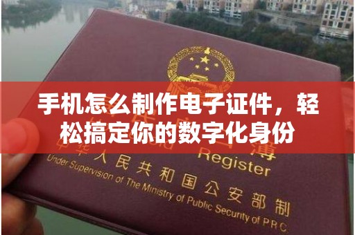 沈阳手机怎么制作电子证件，轻松搞定你的数字化身份